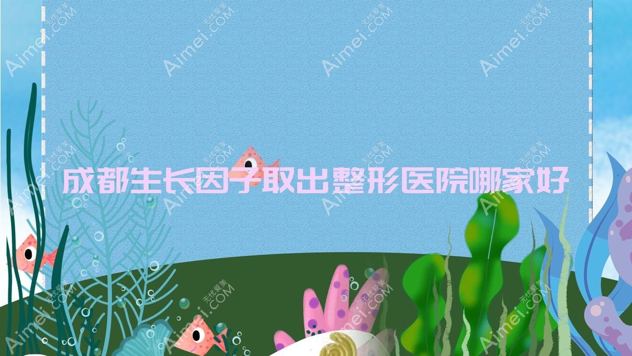 成都生長因子取出哪家好？成都整形醫(yī)院排名美悅約美、薇薇奈斯、心追