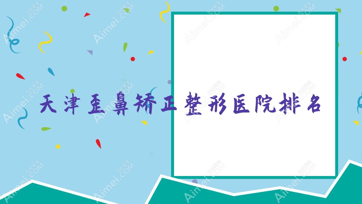 天津歪鼻矫正医院排名前10:奥拉克、和兴韵姿做朝天鼻矫正很不错