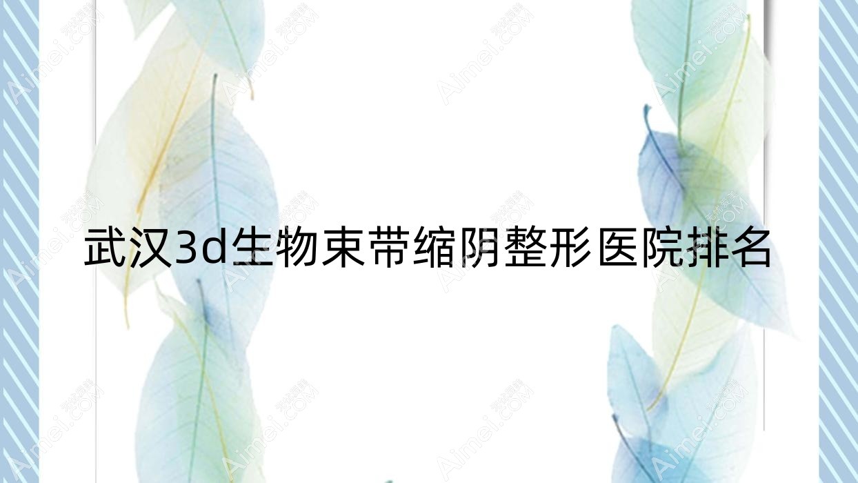 武汉3d生物束带缩阴医院价格揭秘:排名前列的美成医院3d生物束带缩阴费用5000起