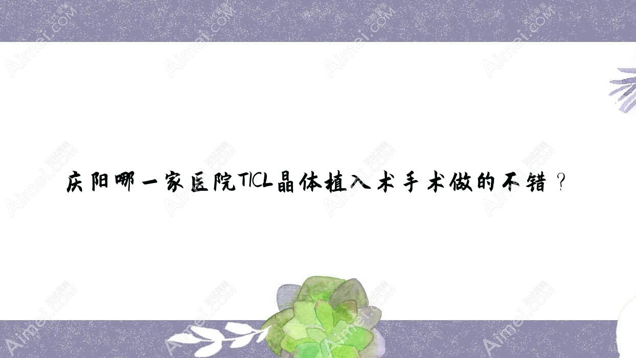 庆阳哪一家医院TICL晶体植入术手术做的不错？全新庆阳TICL晶体植入术排名榜TOP五医院出炉