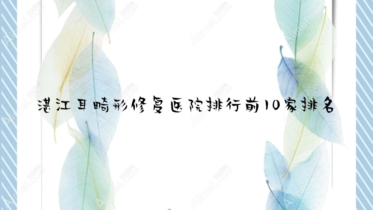 湛江耳畸形修复医院排行前10家排名一览、廉江彤雅思是当地热门医院