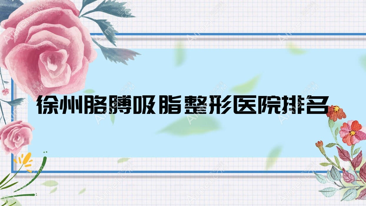 徐州胳膊吸脂医院价格发布:排名靠前的镜面胳膊吸脂费用13000起