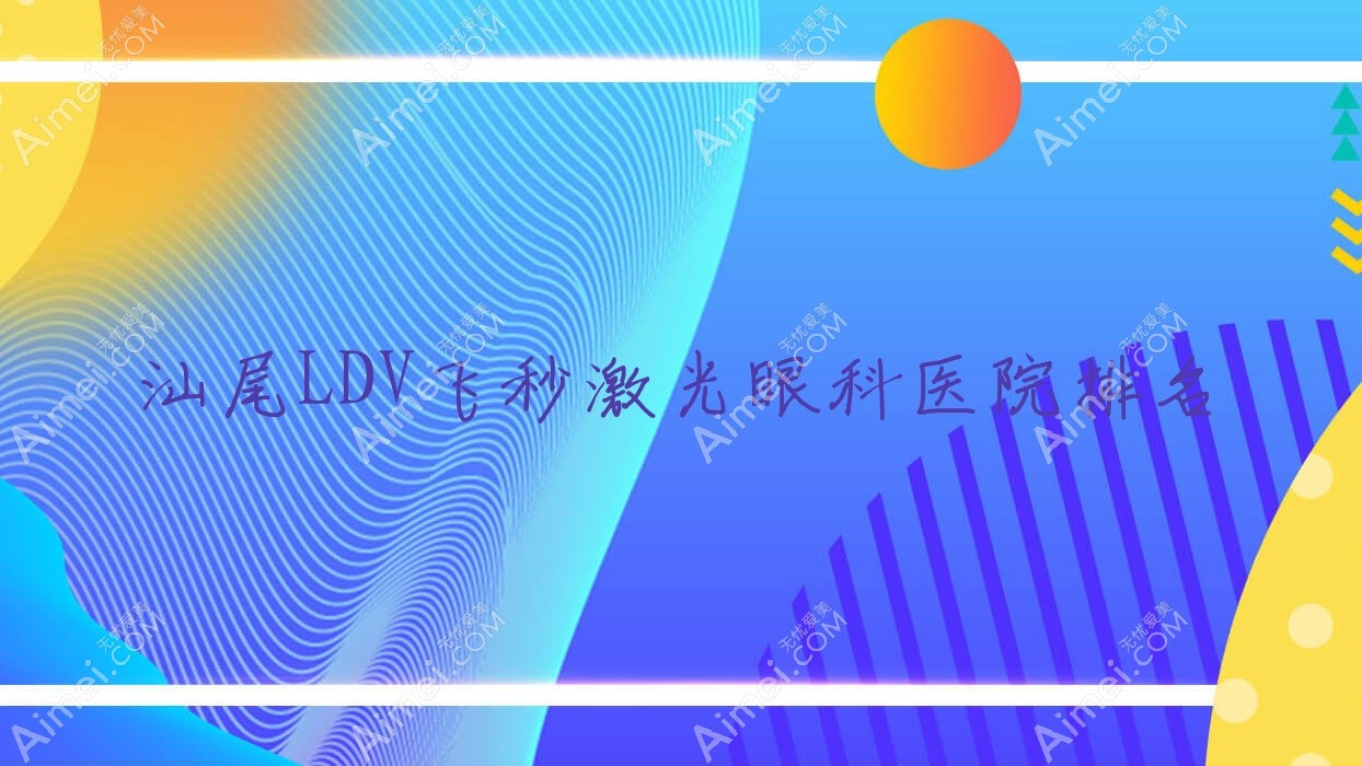汕尾LDV飞秒激光医院价格发布:排名靠前的彭湃纪念医院LDV飞秒激光费用好还便宜