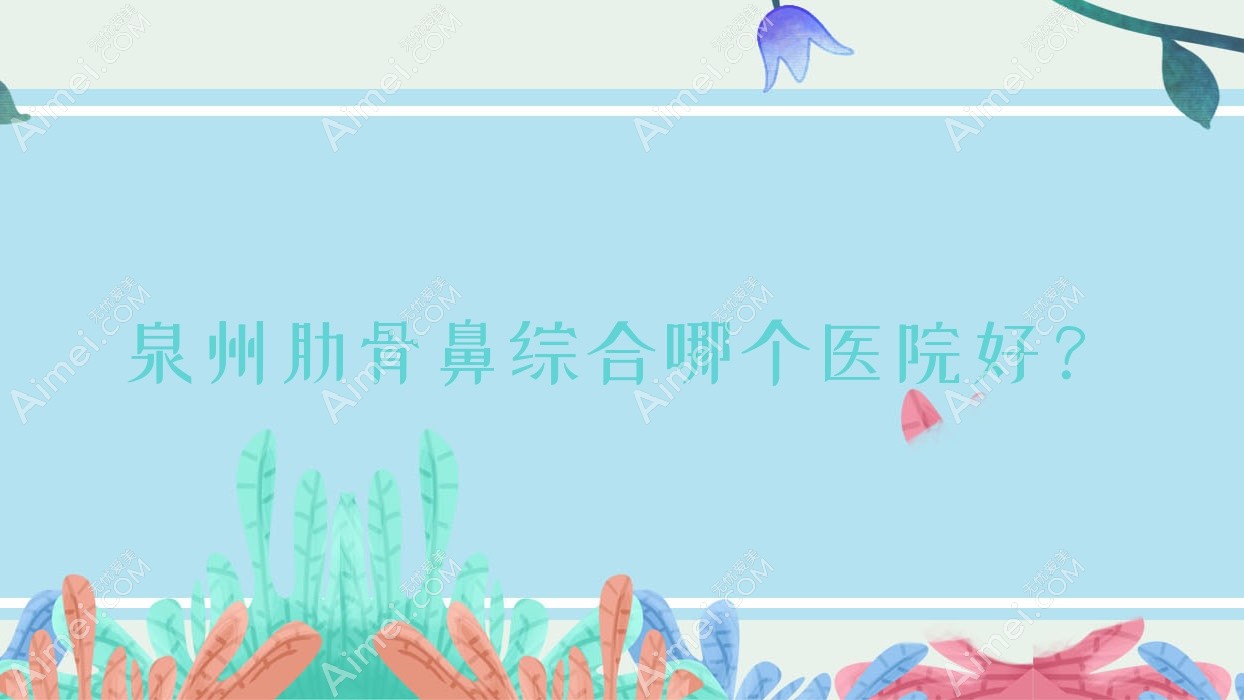 泉州肋骨鼻综合哪个医院好？泉美|知肤|亿星等这十家技术很好