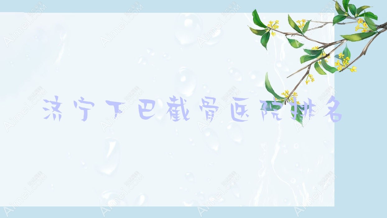 济宁下巴截骨好的医院排名，友友真实评价医院分享