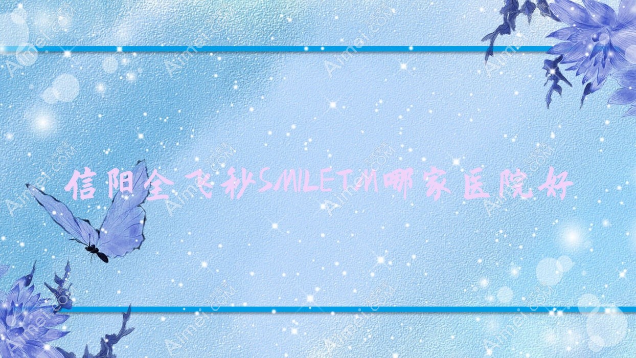 信阳全飞秒SMILETM哪家医院好？眼科医院、人气评测费用价格表一览！