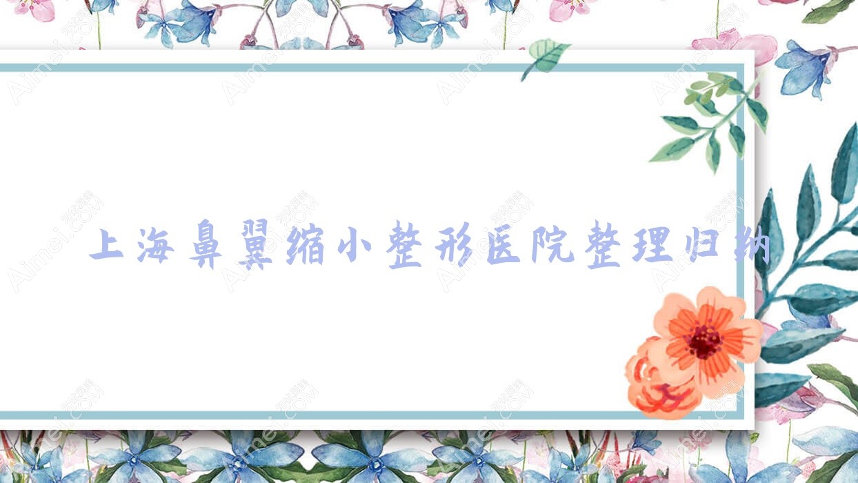 上海鼻翼缩小整形医院整理归纳前十测评,整理当地这十家被亲们爱戴