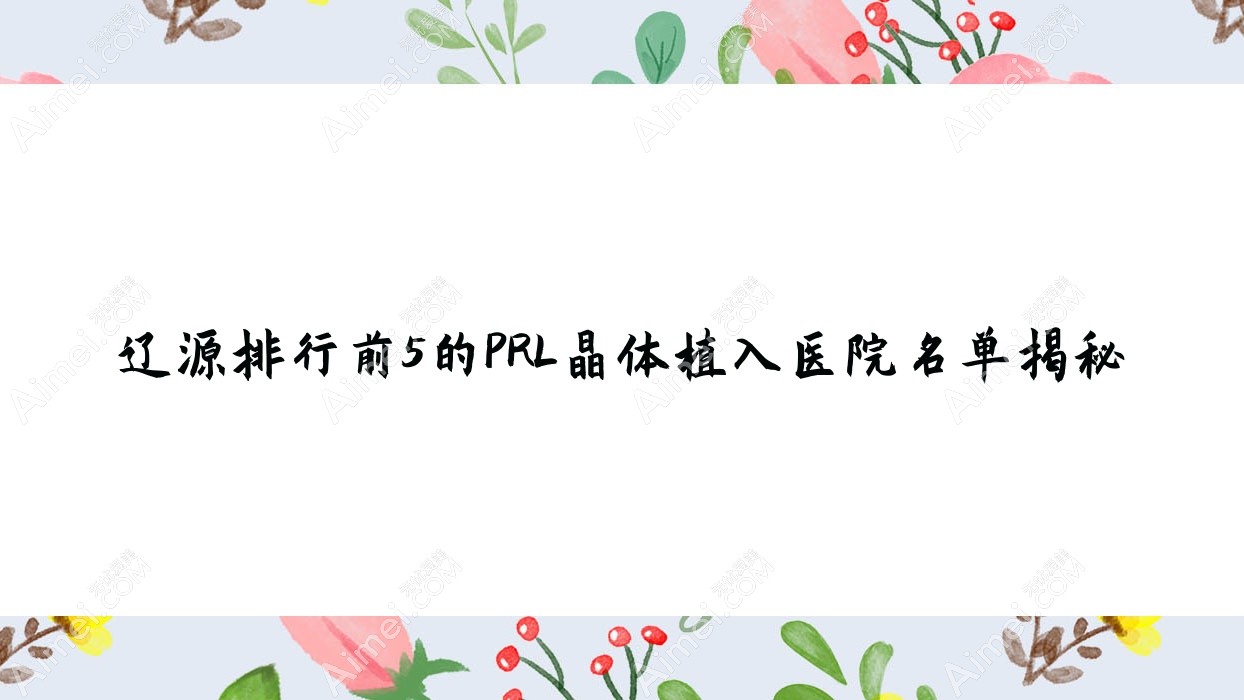 辽源排行前5的PRL晶体植入医院名单揭秘(推荐辽源PRL晶体植入更好的5家医院)