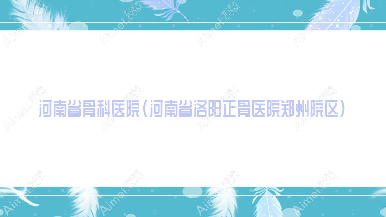 河南省骨科医院(河南省洛阳正骨医院郑州院区) 河南省骨科医院(河南省洛阳正骨医院郑州院区)