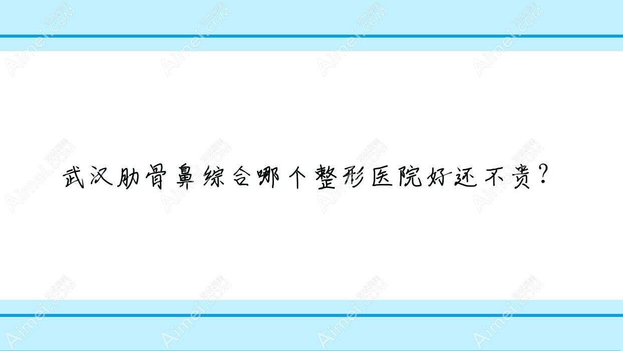 武汉肋骨鼻综合哪个医院好还不贵？乐享科颜肤、天后医院价格也不贵