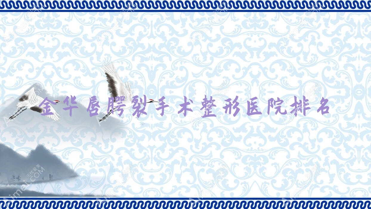 金华唇腭裂手术好的医院排名:唇腭裂手术好的正规医院除了武义静靓还有这10家