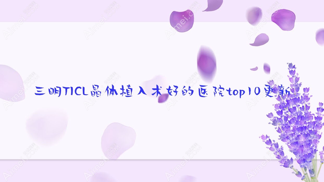 三明TICL晶体植入术好的医院top10更新:张家口市宣化区医院、梅列区医院、绍兴市柯桥区中医医院医共体夏履分院等有出名医生