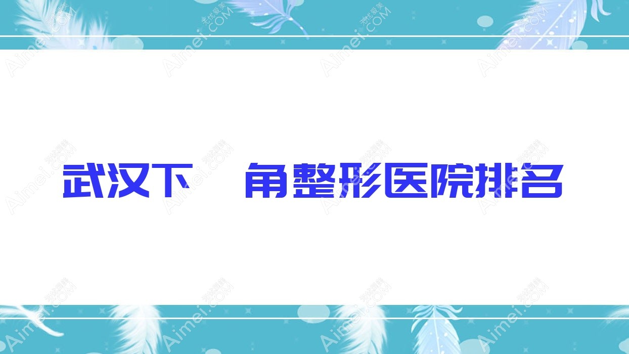 武汉下颌角哪家医院较好？人气排行前10，娜赫等人气入选