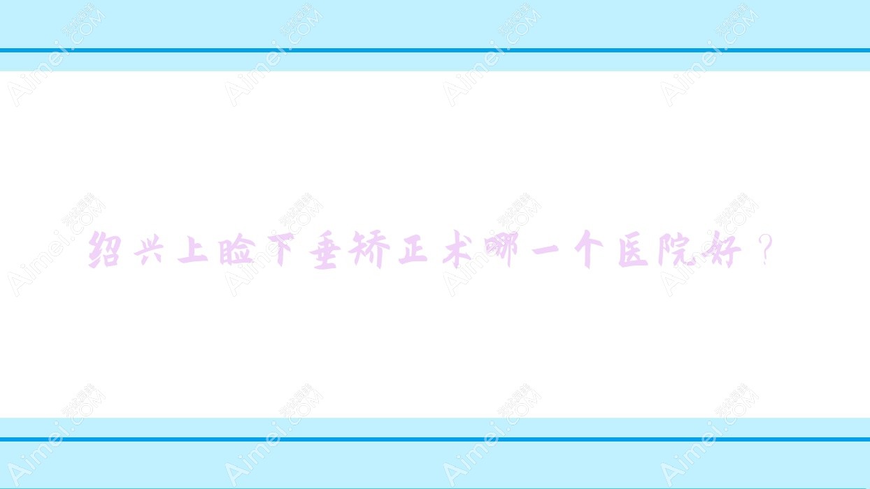 绍兴上睑下垂矫正术哪一个医院好？特选10家当地技术很高的整形机构