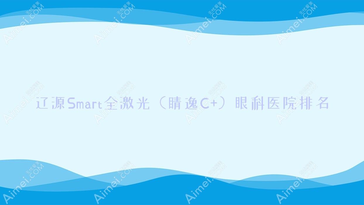 辽源Smart全激光（睛逸C+）医院排名榜:/和医院推荐