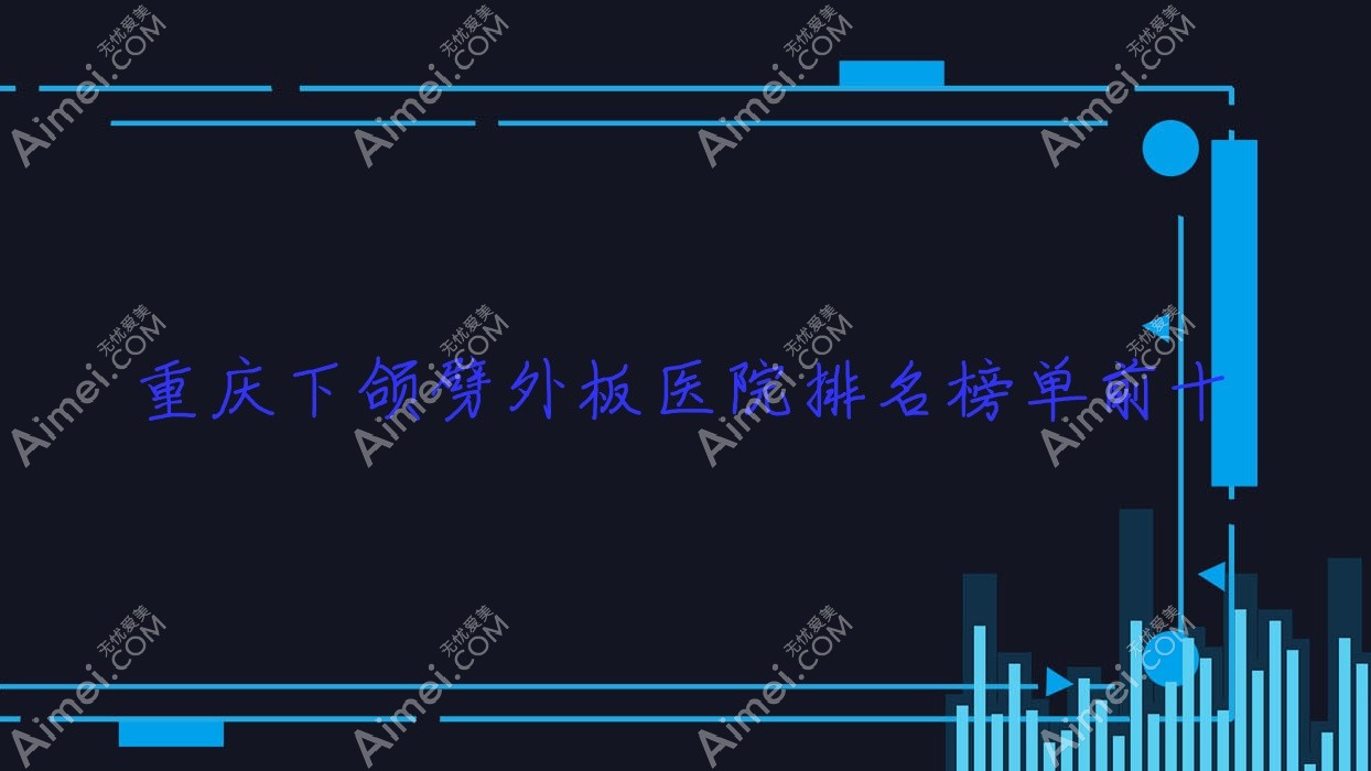重庆下颌劈外板医院排名榜单前十有哪些重庆不错下颌劈外板整形医院