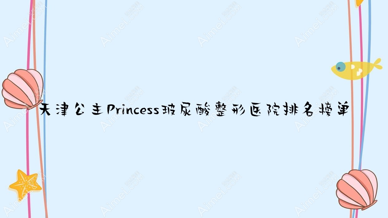 天津公主Princess玻尿酸整形医院排名榜单揭秘(致格慕颜技术人气不低)