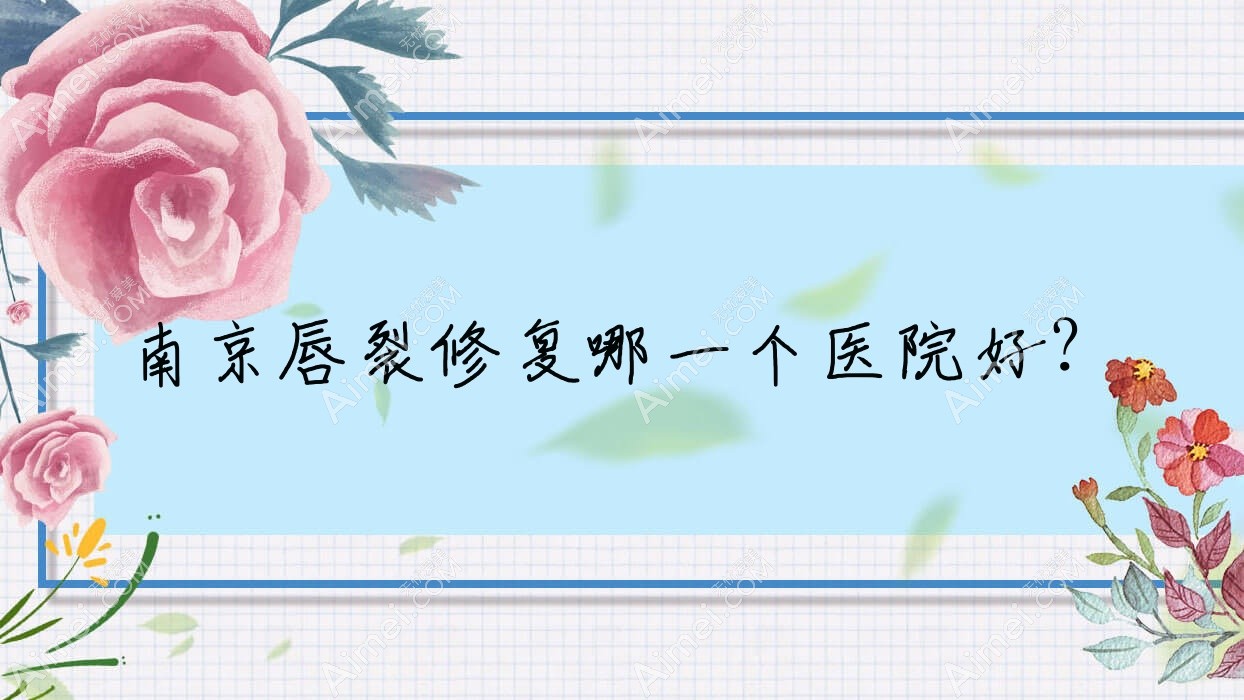 南京唇裂修复哪一个医院好？特选十家本地硬实力较高的整形机构