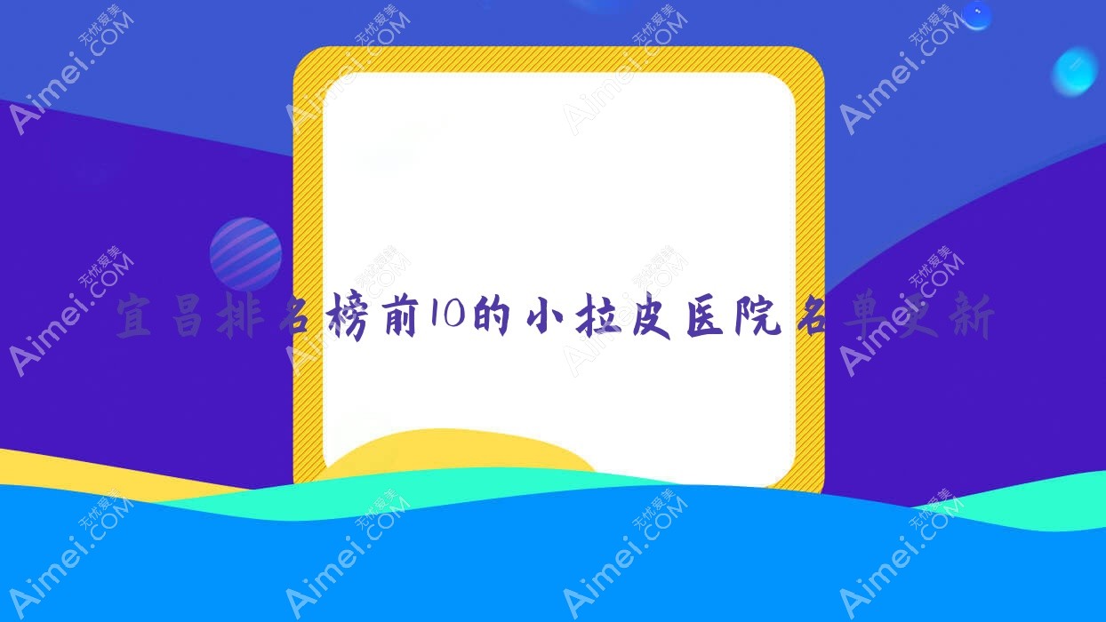 宜昌排名榜前10的小拉皮医院名单更新(推荐宜昌小拉皮不错的10家医院)