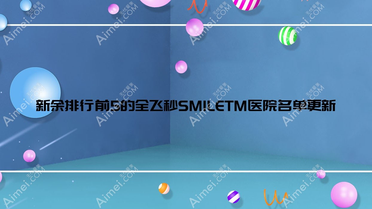 新余排行前5的全飞秒SMILETM医院名单更新(推荐新余全飞秒SMILETM很好的5家医院)