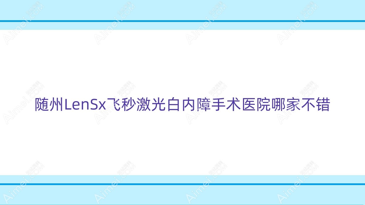 随州LenSx飞秒激光白内障手术医院哪家不错？做/的医院有这10家