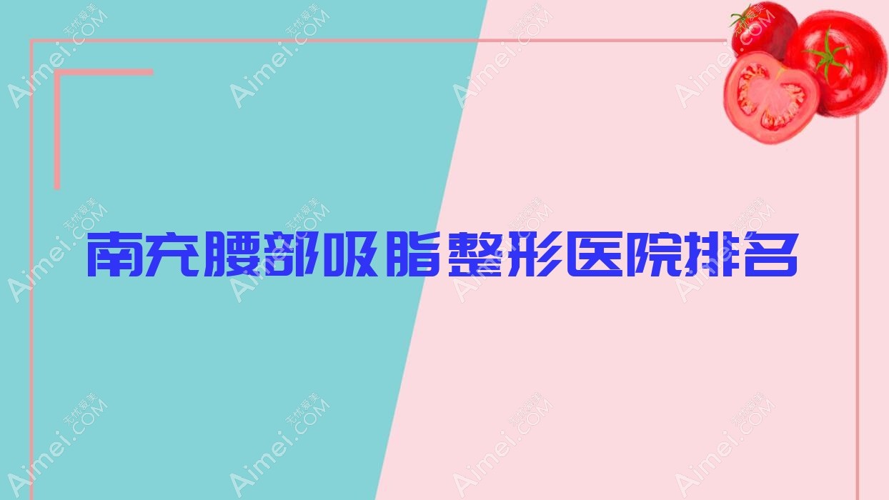 南充腰部吸脂哪家医院较好？人气排行前十，阿蓝等口碑入选