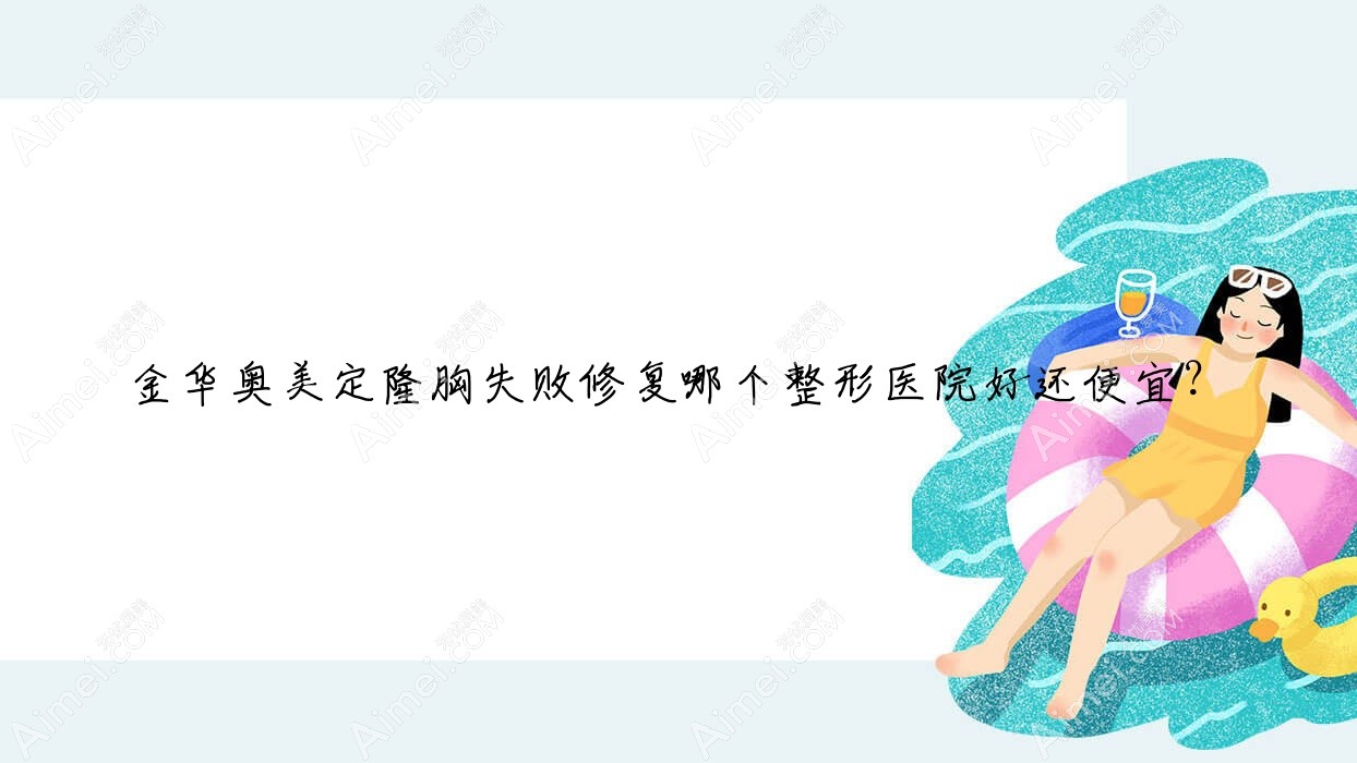 金华奥美定隆胸失败修复哪个医院好还便宜？醉爱/金颜便宜又好
