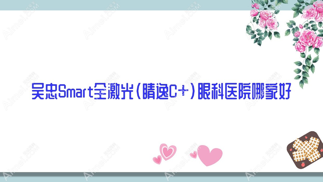 吴忠Smart全激光（睛逸C+）哪家好？推荐吴忠Smart全激光（睛逸C+）好口碑还正规的医院