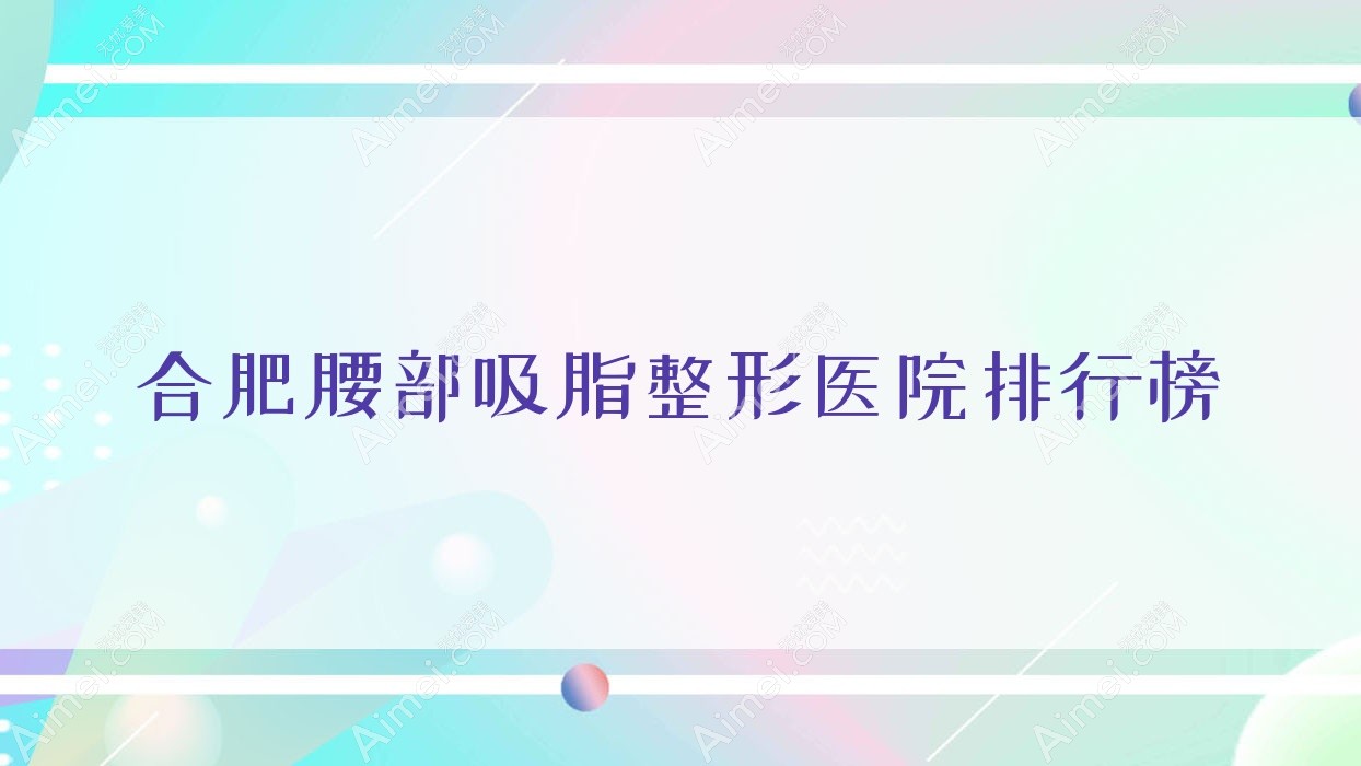 合肥腰部吸脂整形医院排行榜揭秘(澳尔技术人气很高)