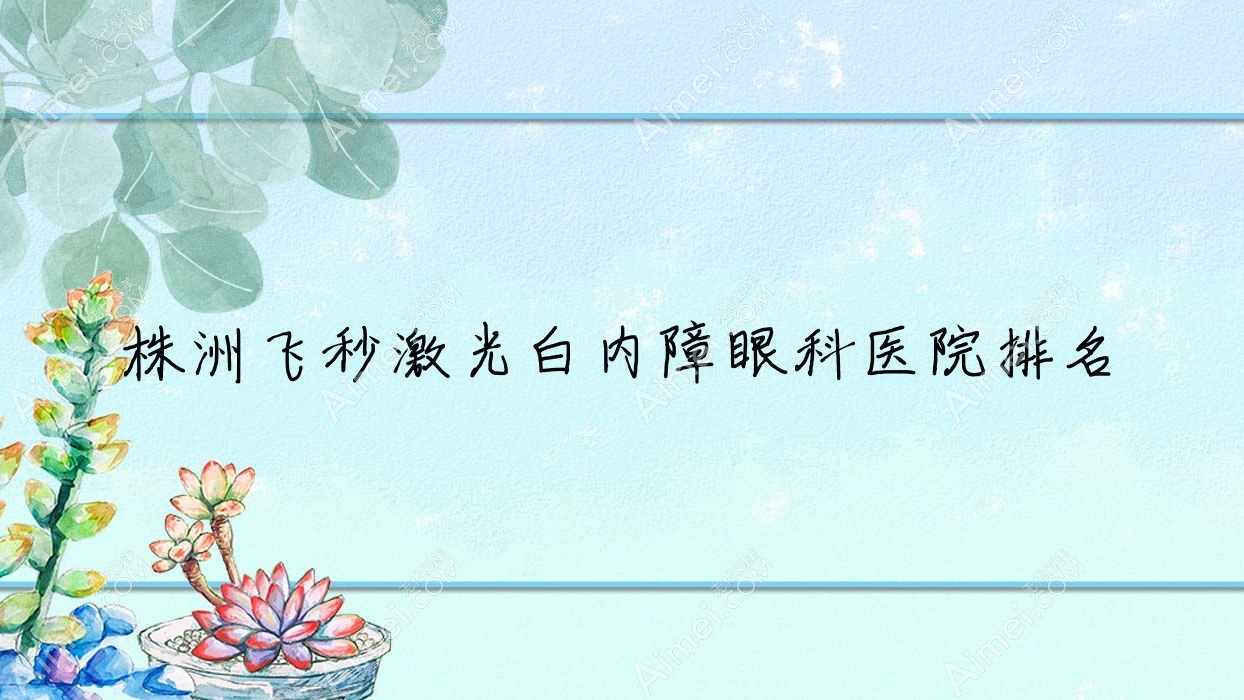 株洲飞秒激光白内障医院排名榜:/和医院推荐
