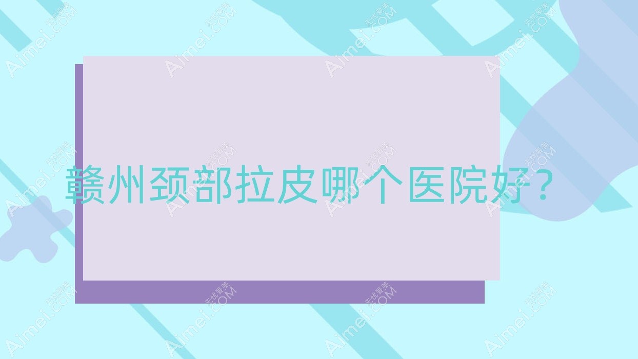 赣州颈部拉皮哪个医院好？实力声誉相对比:韩美医院|晨美|泉范等十家