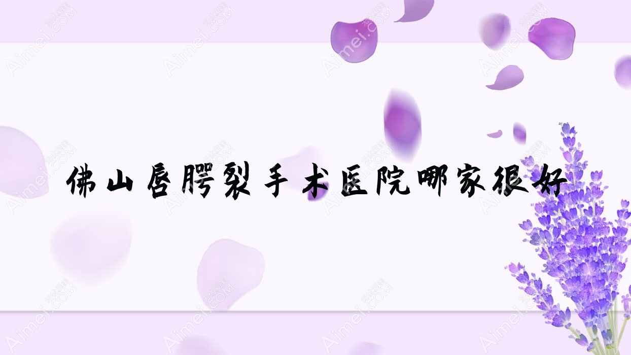 佛山唇腭裂手术医院哪家很好？做唇裂修复/兔唇修复的医院有这十家