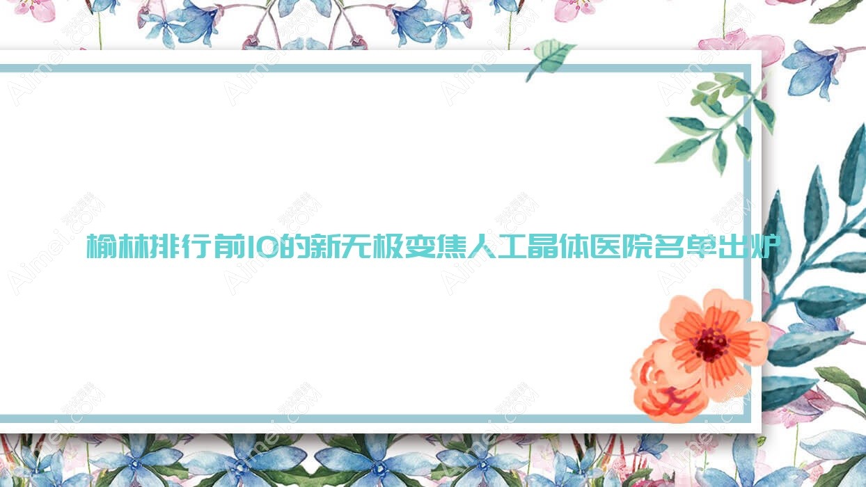 榆林排行前10的新无极变焦人工晶体医院名单出炉(推荐榆林新无极变焦人工晶体很好的10家医院)