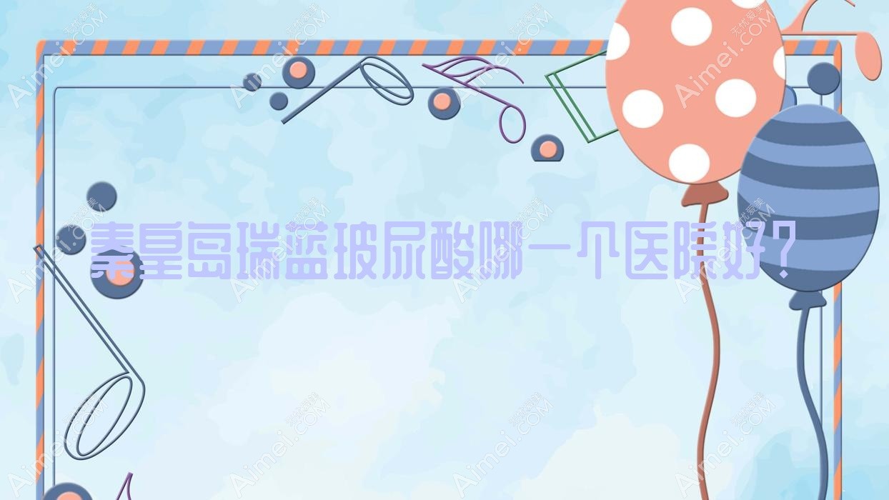 秦皇岛瑞蓝玻尿酸哪一个医院好？实力声誉相比:百合雨/人人美和生/和生等十家