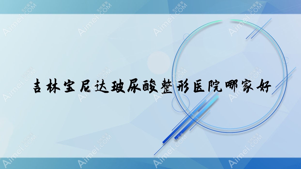 吉林宝尼达玻尿酸哪家好？吉林伊婉玻尿酸建议桦甸宏洁雅|沐鑫源|桦甸新春