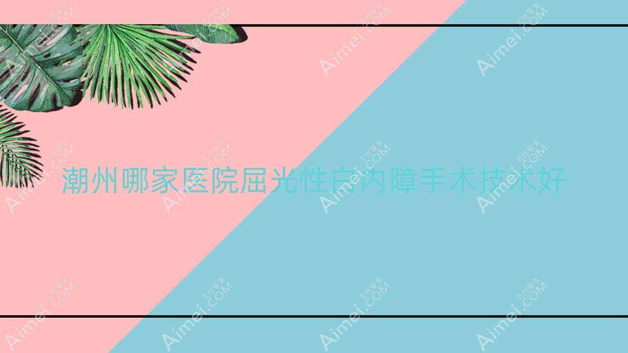 潮州哪家医院屈光性白内障手术技术好？特选十家超人气医院,附医院讲解