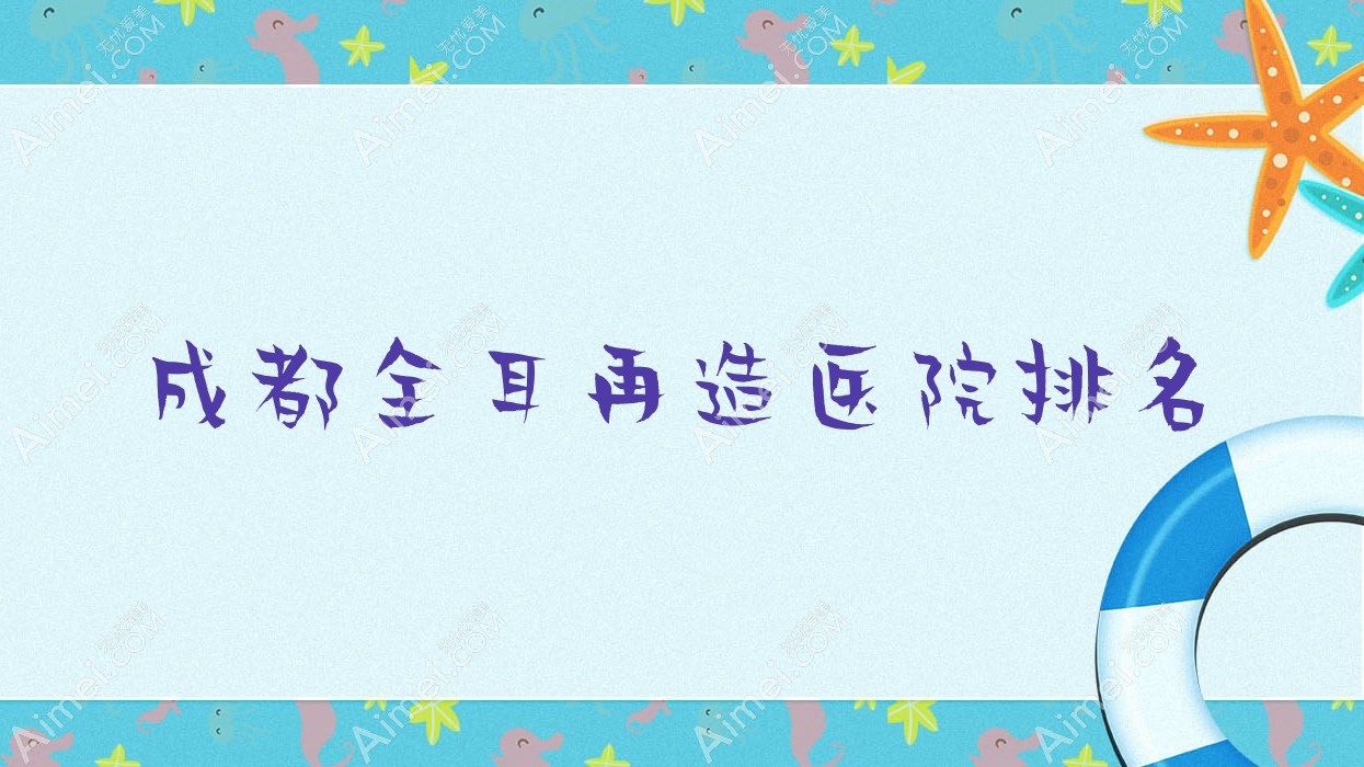 成都全耳再造好的医院排名，网友们真实点评医院分享