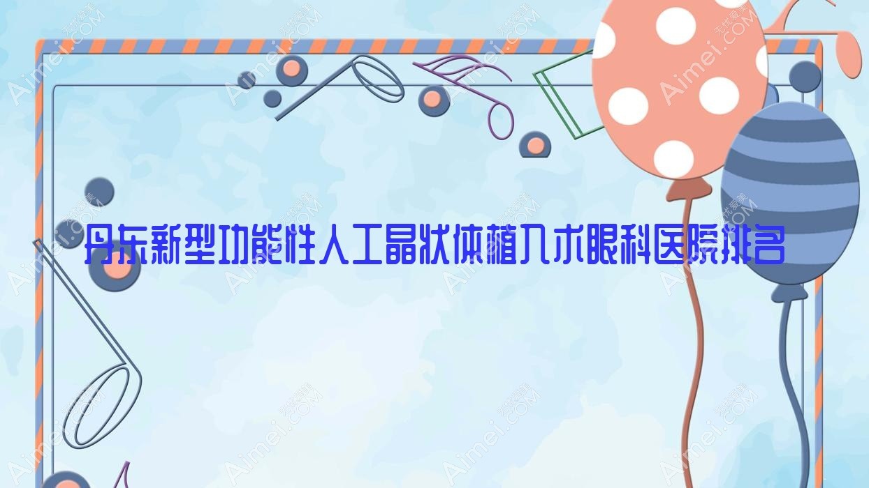 丹东新型功能性人工晶状体植入术好的医院排名:新型功能性人工晶状体植入术好的专业医院除了振安区医院还有这十家
