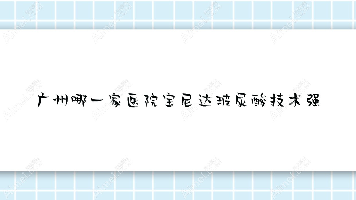 广州哪一家医院宝尼达玻尿酸技术强？优选十家受欢迎医院,附医院全面解析