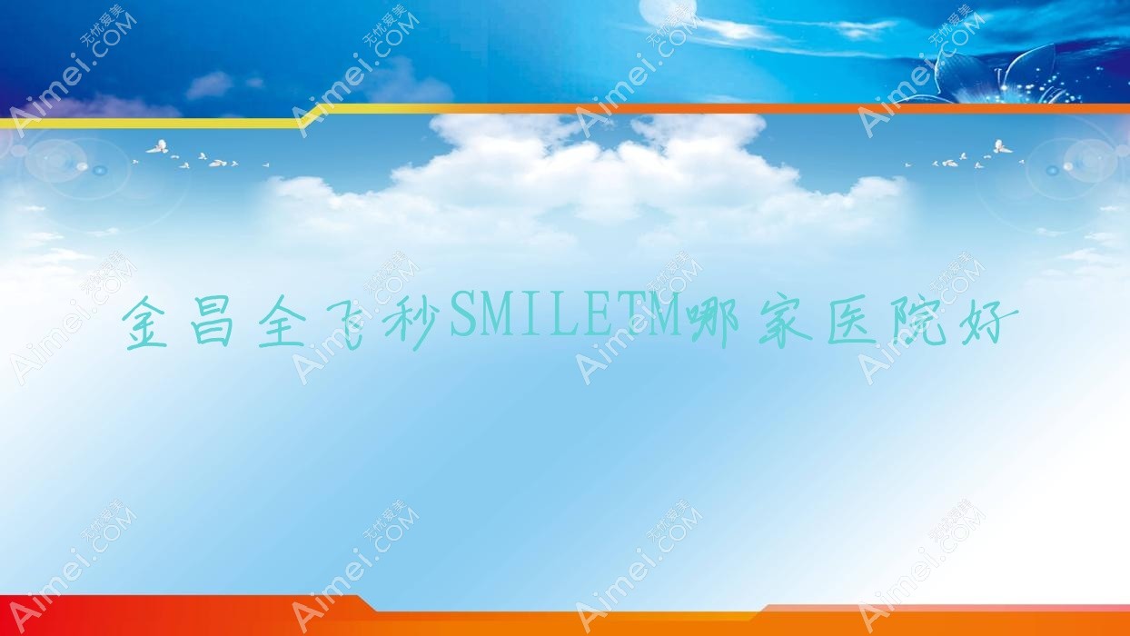 金昌全飞秒SMILETM哪家医院好？眼科医院、人气测评收费价目表预览！