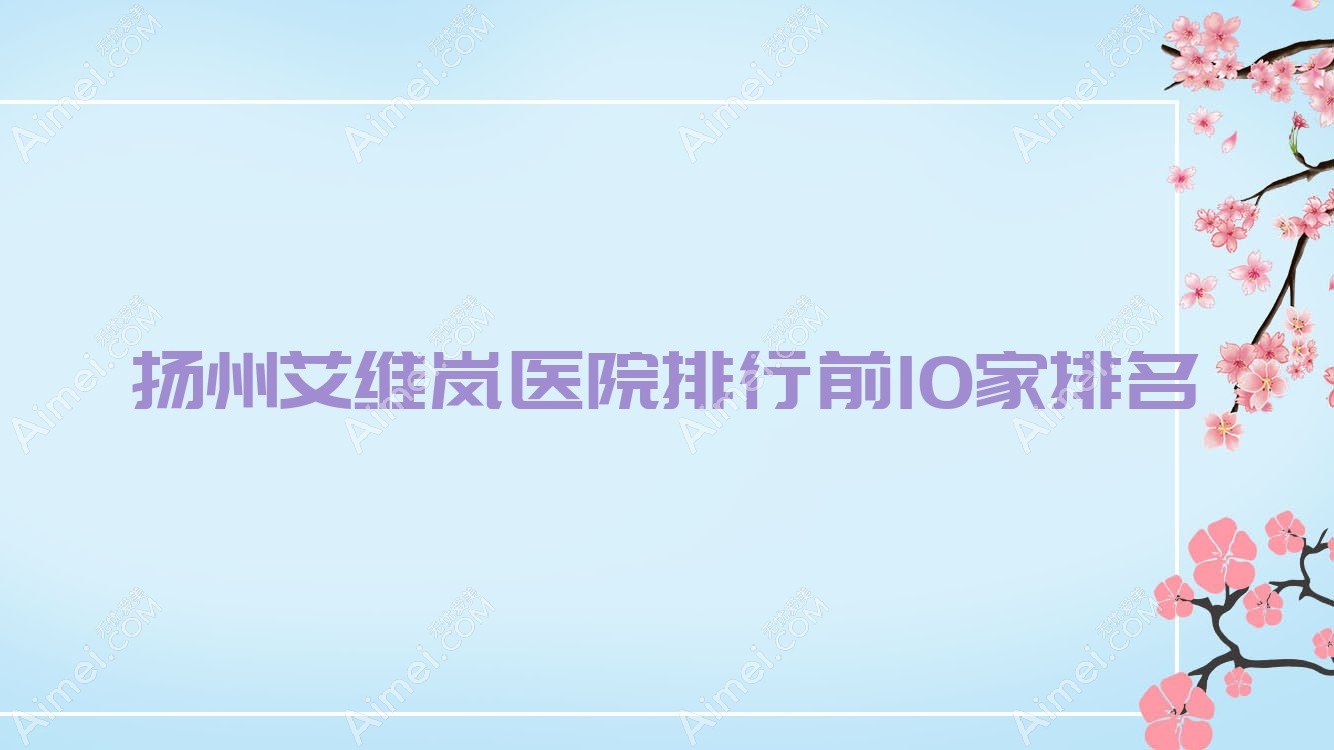 扬州艾维岚医院排行前10家排名预览/瓷白是当地热门医院