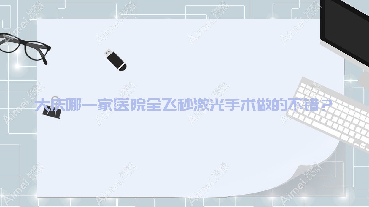 大庆哪一家医院全飞秒激光手术做的不错？新版大庆全飞秒激光排名榜单TOP10医院揭晓