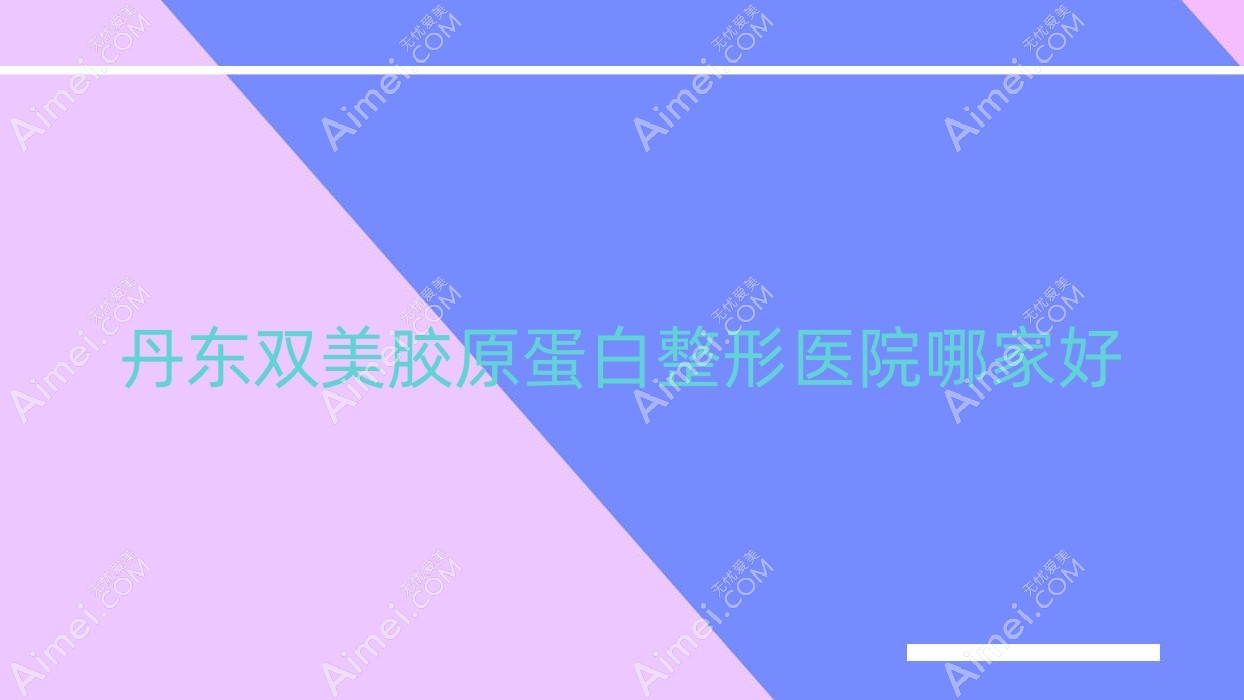 丹东双美胶原蛋白整形医院哪家好？丹东乔雅登玻尿酸建议东港倍嘉丽扬/德尔美客