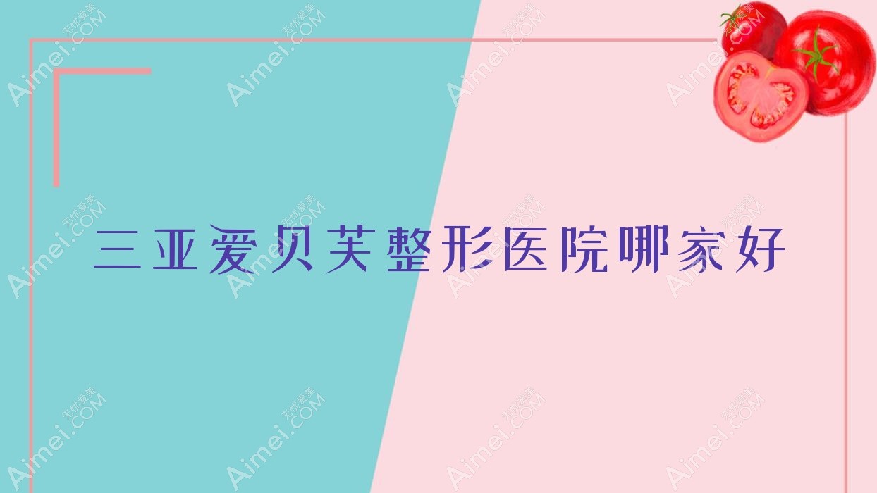 三亚爱贝芙哪家好？三亚整形医院排名悦已婕熹卡、圣博玛、华美