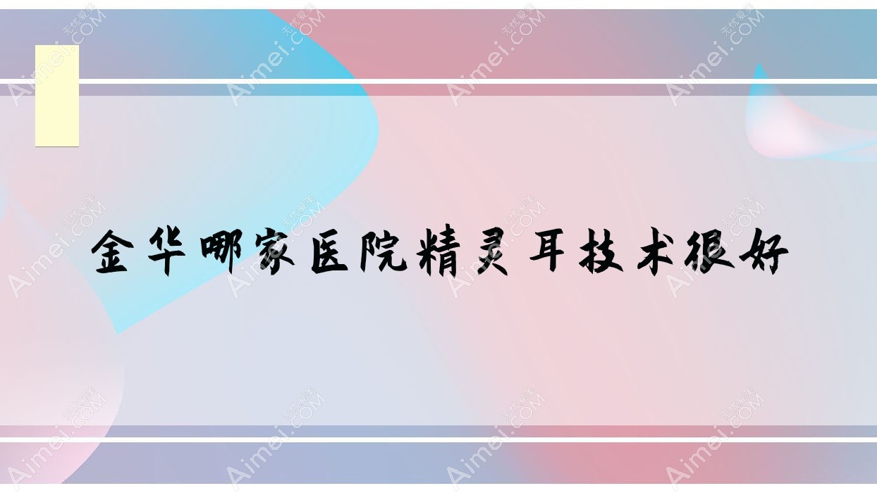 金华哪家医院精灵耳技术很好？盘点10家受欢迎医院,附医院详细阐述