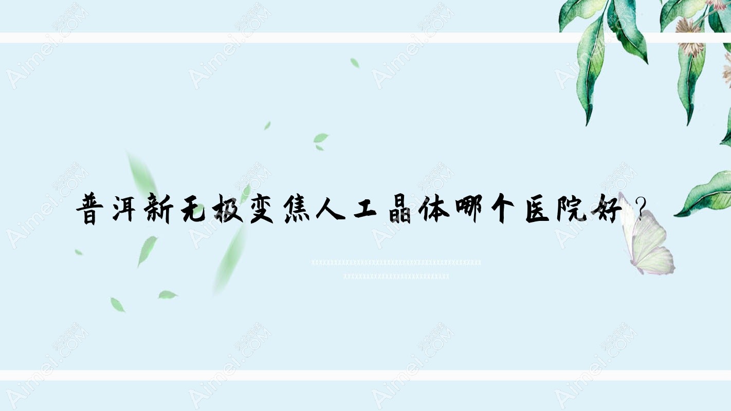 普洱新无极变焦人工晶体哪个医院好？精选五家本地技术力很高的整形机构