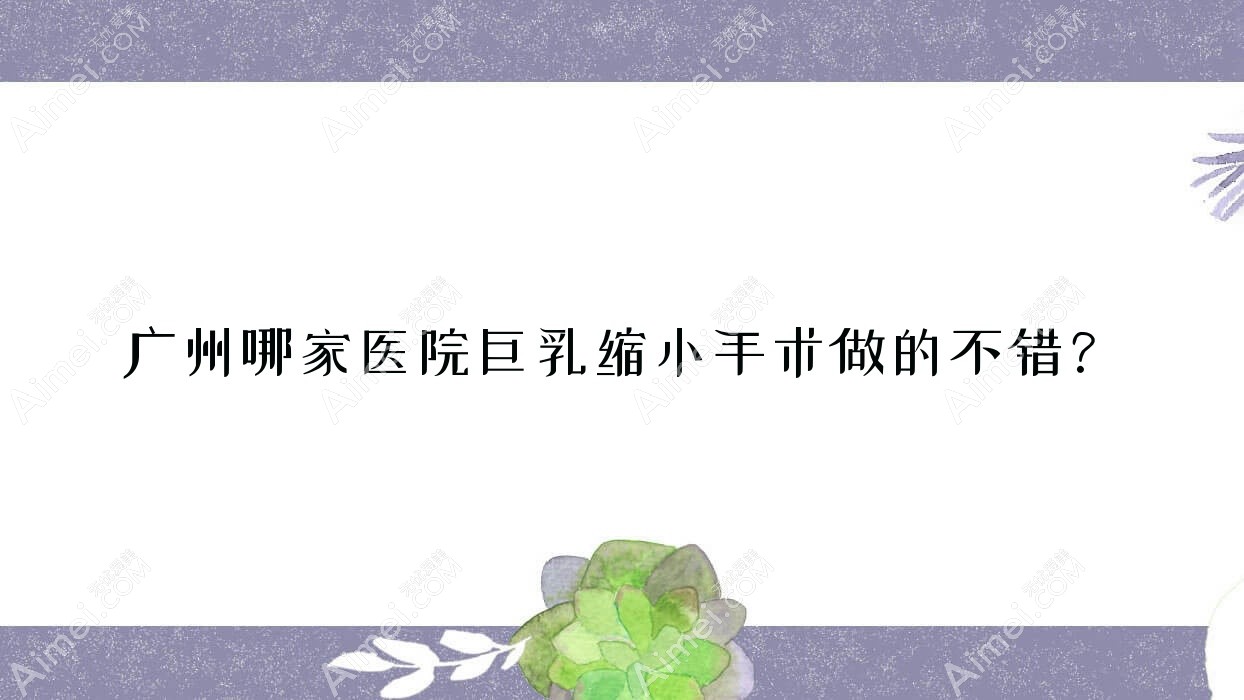 广州哪家医院巨乳缩小手术做的不错？新版广州巨乳缩小排行TOP十医院出炉