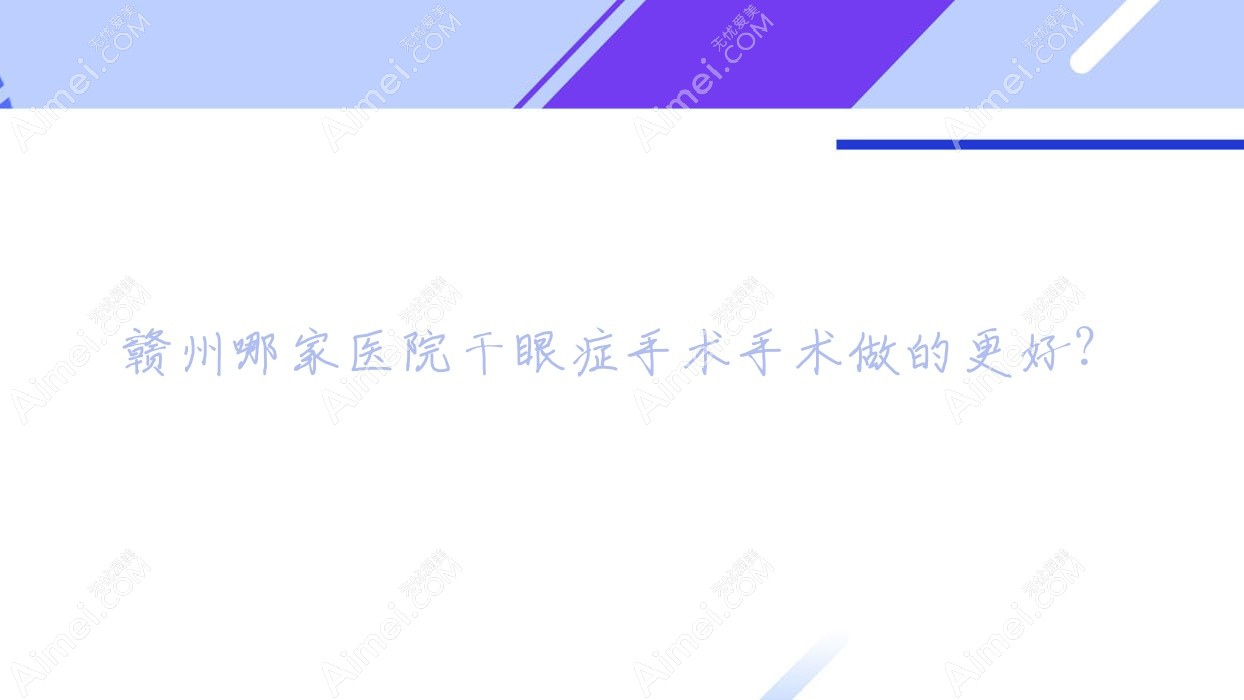赣州哪家医院干眼症手术手术做的更好？全新赣州干眼症手术排名榜TOP10医院出炉