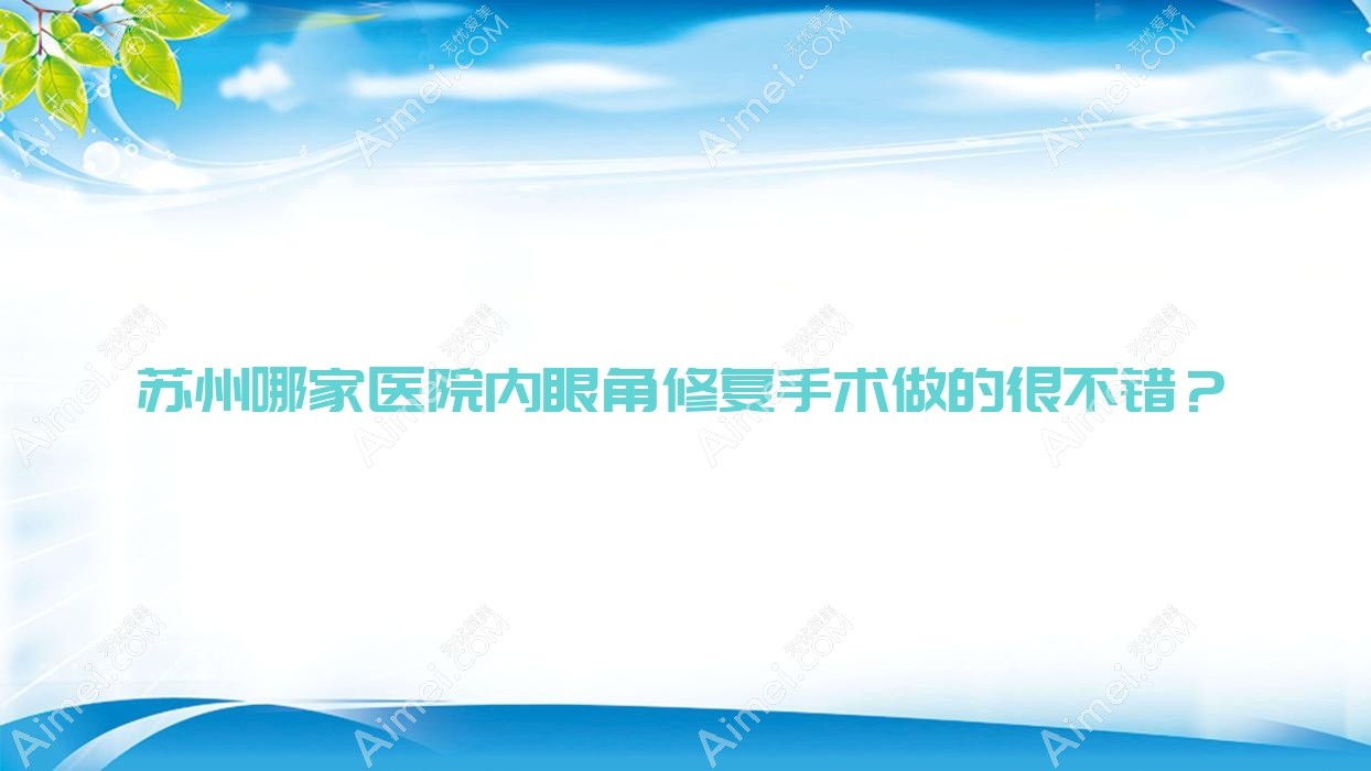 苏州哪家医院内眼角修复手术做的很不错？新版苏州内眼角修复排名榜单TOP10医院揭晓