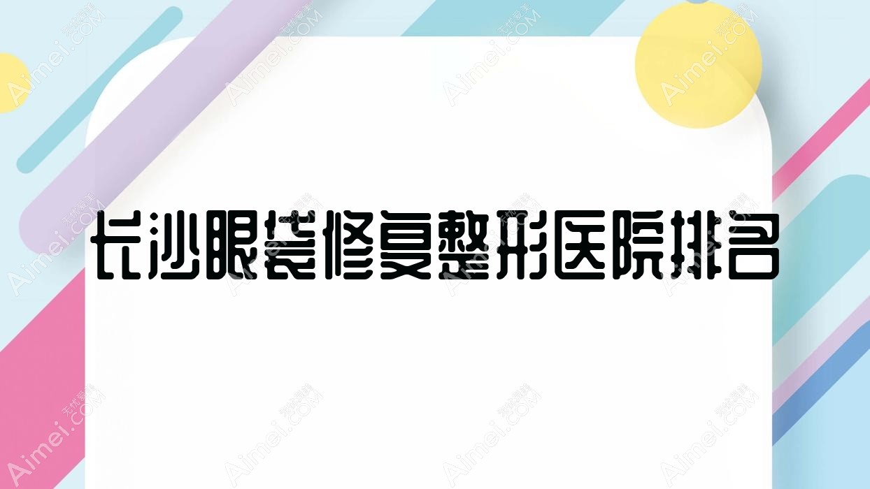 长沙眼袋修复好的医院排名:眼袋修复好的正规医院除了妍予还有这十家